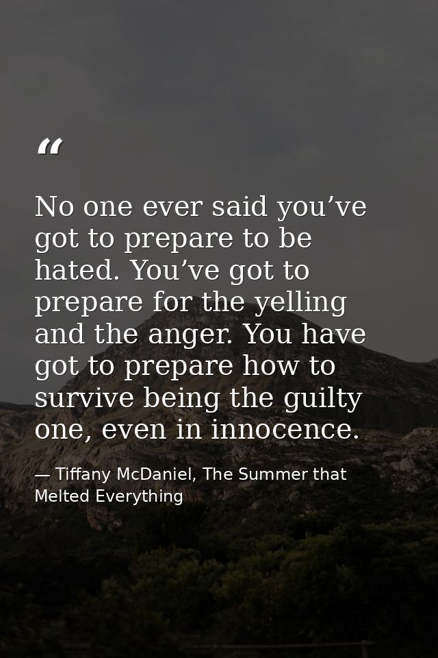 No one ever said you’ve got to prepare to be hated. You’ve got to prepare for the yelling and the anger. You have got to — Tiffany McDaniel, The Summer that Melted Everything