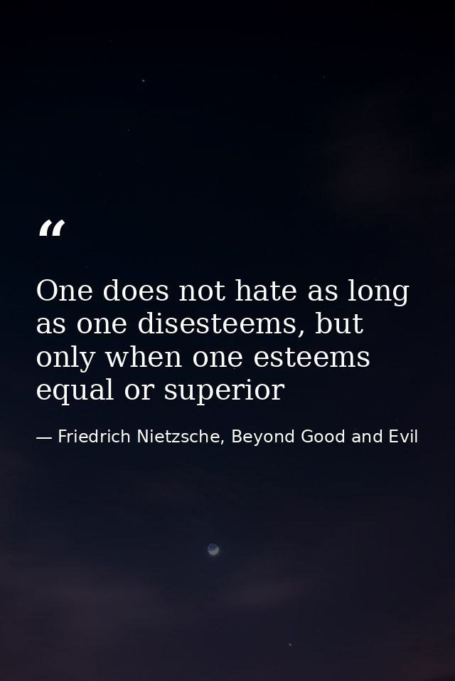 One does not hate as long as one disesteems, but only when one esteems equal or superior — Friedrich Nietzsche, Beyond Good and Evil