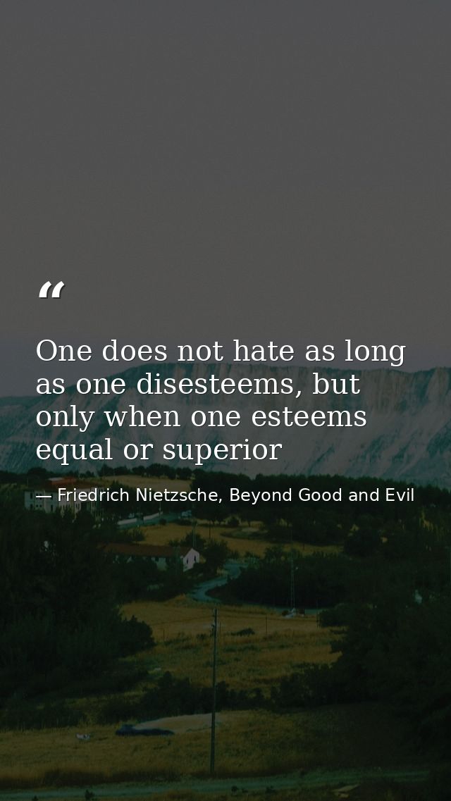 One does not hate as long as one disesteems, but only when one esteems equal or superior — Friedrich Nietzsche, Beyond Good and Evil