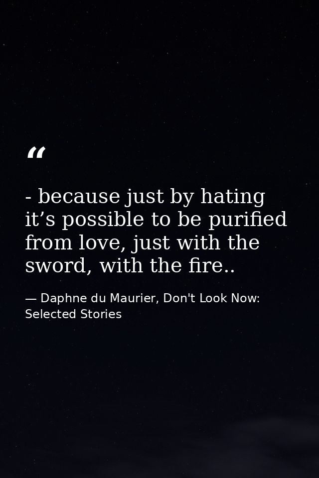 - because just by hating it’s possible to be purified from love, just with the sword, with the fire.. — Daphne du Maurier, Don't Look Now: Selected Stories