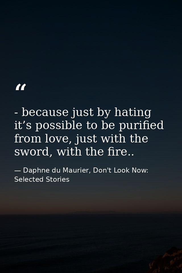 - because just by hating it’s possible to be purified from love, just with the sword, with the fire.. — Daphne du Maurier, Don't Look Now: Selected Stories