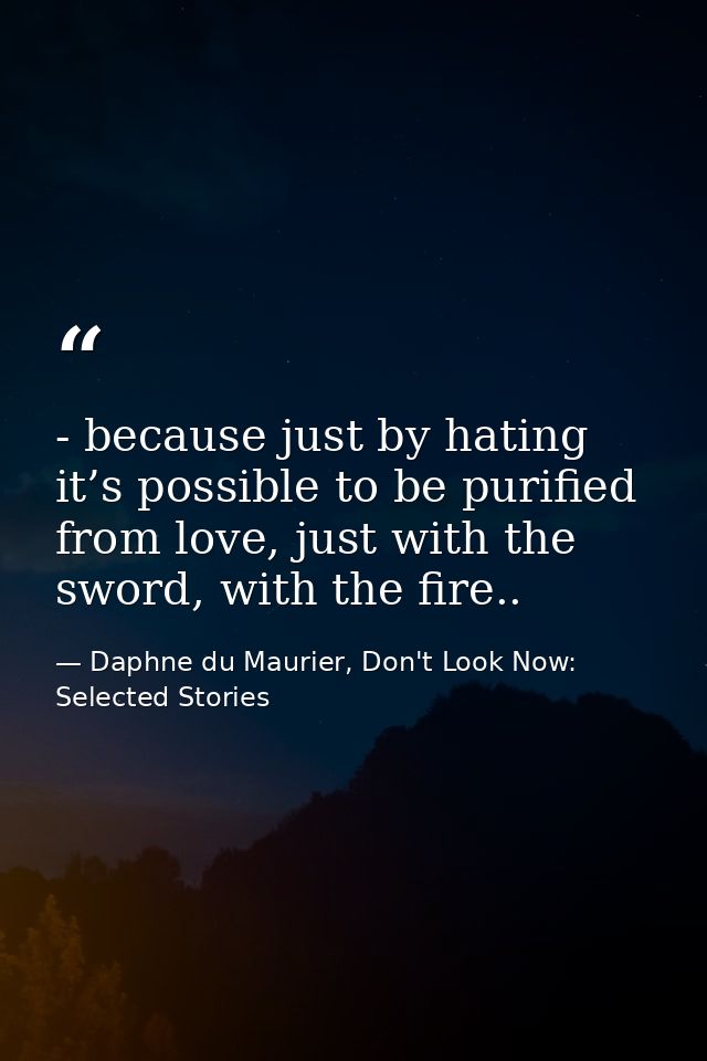 - because just by hating it’s possible to be purified from love, just with the sword, with the fire.. — Daphne du Maurier, Don't Look Now: Selected Stories