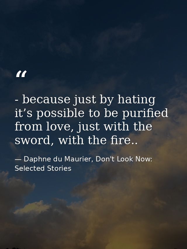 - because just by hating it’s possible to be purified from love, just with the sword, with the fire.. — Daphne du Maurier, Don't Look Now: Selected Stories
