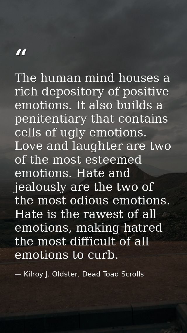The human mind houses a rich depository of positive emotions. It also builds a penitentiary that contains cells of ugly  — Kilroy J. Oldster, Dead Toad Scrolls