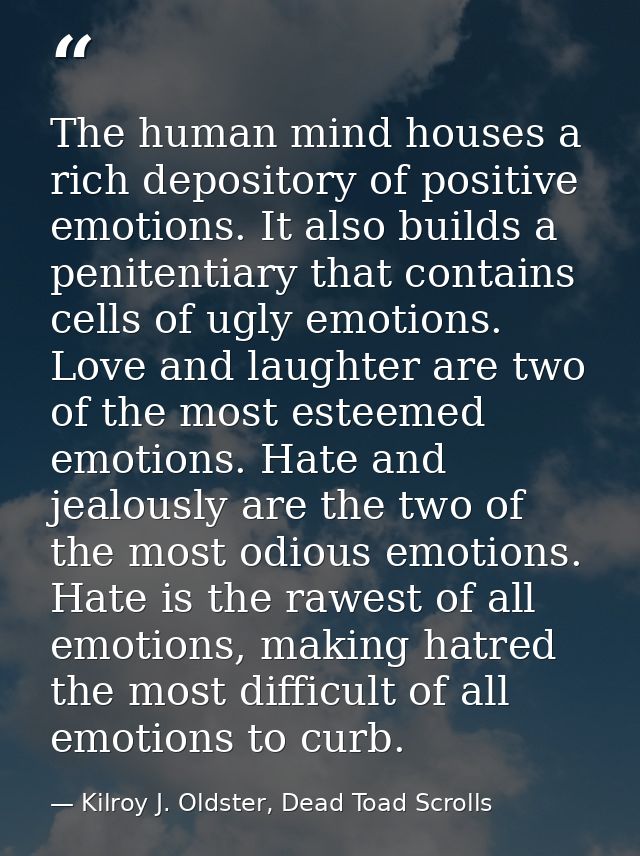 The human mind houses a rich depository of positive emotions. It also builds a penitentiary that contains cells of ugly  — Kilroy J. Oldster, Dead Toad Scrolls