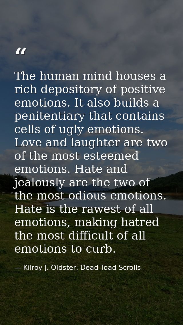 The human mind houses a rich depository of positive emotions. It also builds a penitentiary that contains cells of ugly  — Kilroy J. Oldster, Dead Toad Scrolls