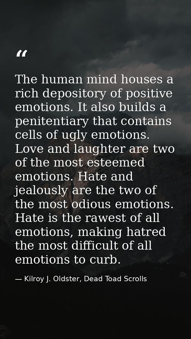 The human mind houses a rich depository of positive emotions. It also builds a penitentiary that contains cells of ugly  — Kilroy J. Oldster, Dead Toad Scrolls