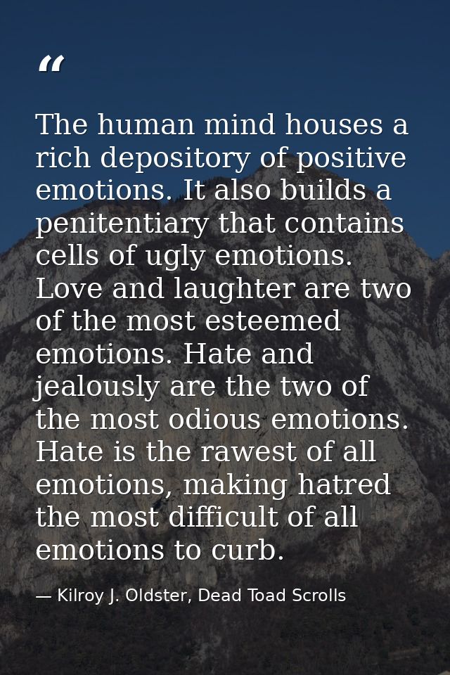 The human mind houses a rich depository of positive emotions. It also builds a penitentiary that contains cells of ugly  — Kilroy J. Oldster, Dead Toad Scrolls