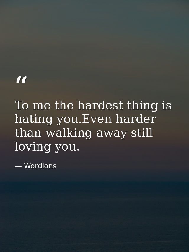 To me the hardest thing is hating you.Even harder than walking away still loving you. — Wordions