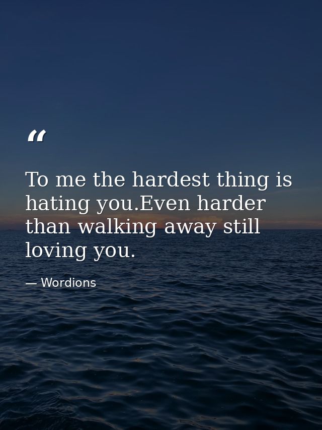 To me the hardest thing is hating you.Even harder than walking away still loving you. — Wordions