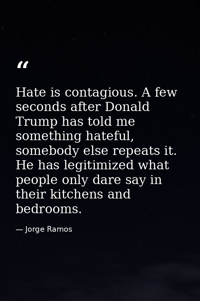 Hate is contagious. A few seconds after Donald Trump has told me something hateful, somebody else repeats it. He has leg — Jorge Ramos
