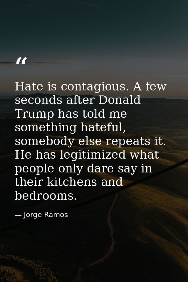 Hate is contagious. A few seconds after Donald Trump has told me something hateful, somebody else repeats it. He has leg — Jorge Ramos