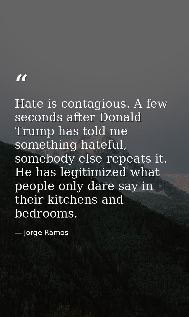 Hate is contagious. A few seconds after Donald Trump has told me something hateful, somebody else repeats it. He has leg — Jorge Ramos