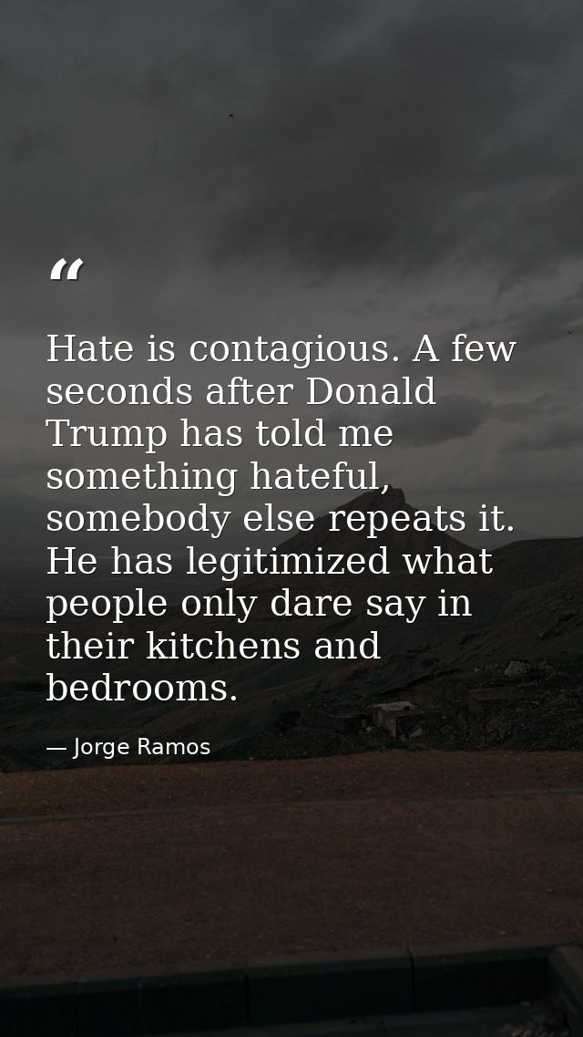 Hate is contagious. A few seconds after Donald Trump has told me something hateful, somebody else repeats it. He has leg — Jorge Ramos