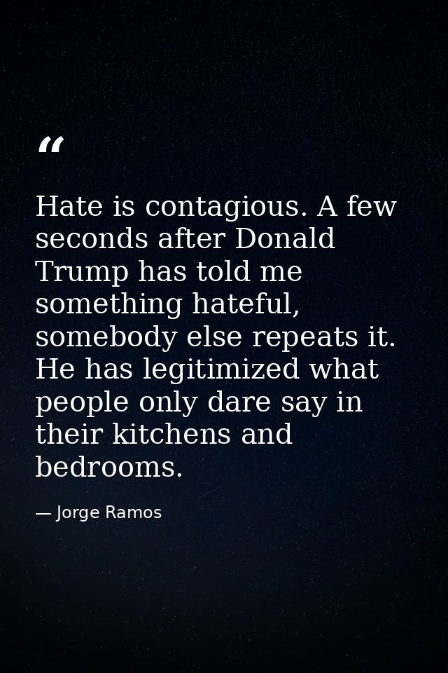 Hate is contagious. A few seconds after Donald Trump has told me something hateful, somebody else repeats it. He has leg — Jorge Ramos