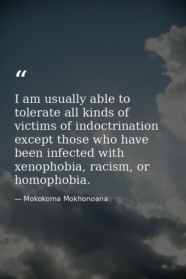 I am usually able to tolerate all kinds of victims of indoctrination except those who have been infected with xenophobia — Mokokoma Mokhonoana