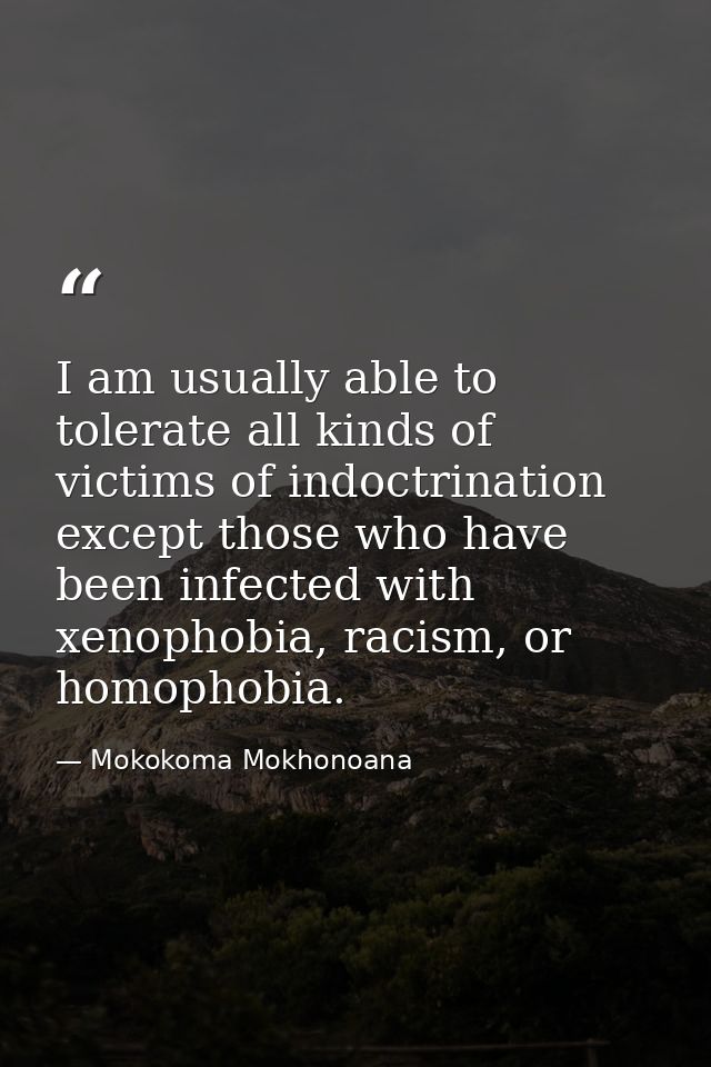 I am usually able to tolerate all kinds of victims of indoctrination except those who have been infected with xenophobia — Mokokoma Mokhonoana
