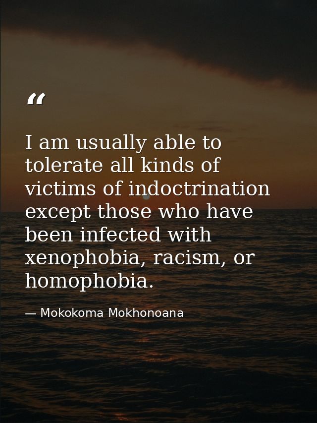 I am usually able to tolerate all kinds of victims of indoctrination except those who have been infected with xenophobia — Mokokoma Mokhonoana
