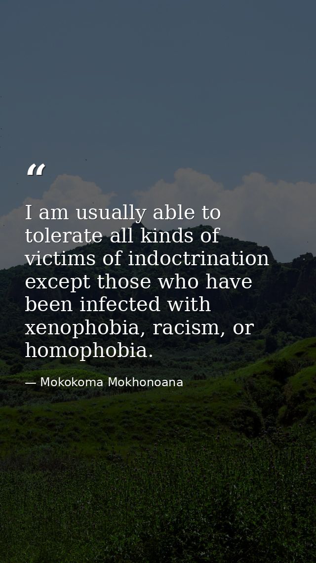 I am usually able to tolerate all kinds of victims of indoctrination except those who have been infected with xenophobia — Mokokoma Mokhonoana