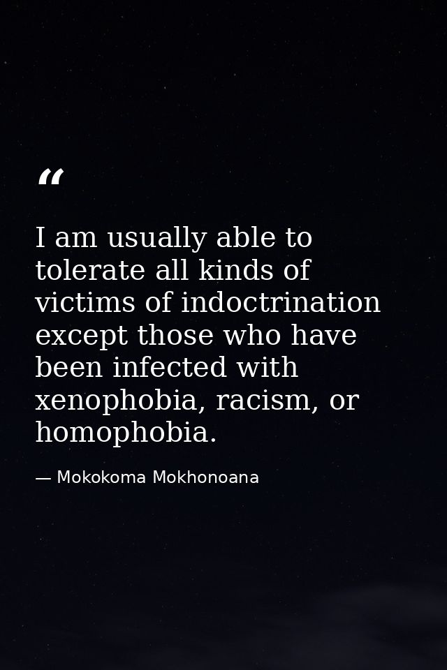 I am usually able to tolerate all kinds of victims of indoctrination except those who have been infected with xenophobia — Mokokoma Mokhonoana