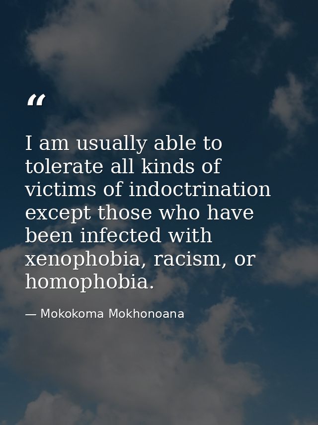 I am usually able to tolerate all kinds of victims of indoctrination except those who have been infected with xenophobia — Mokokoma Mokhonoana