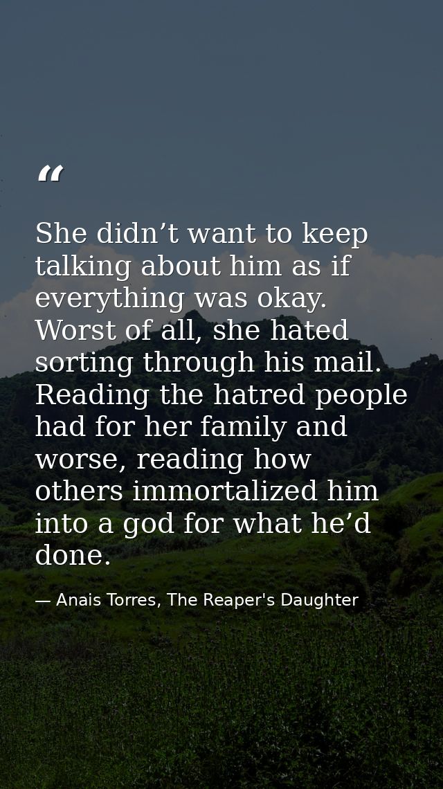 She didn’t want to keep talking about him as if everything was okay. Worst of all, she hated sorting through his mail. R — Anais Torres, The Reaper's Daughter