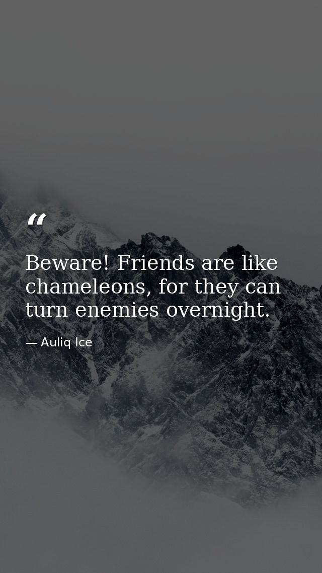Beware! Friends are like chameleons, for they can turn enemies overnight. — Auliq Ice