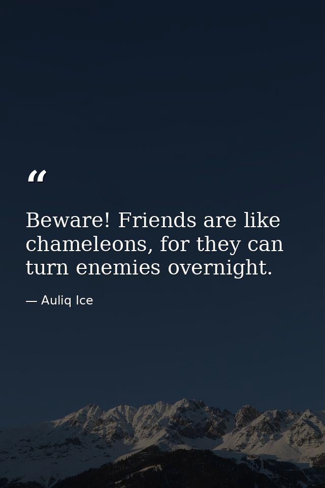Beware! Friends are like chameleons, for they can turn enemies overnight. — Auliq Ice