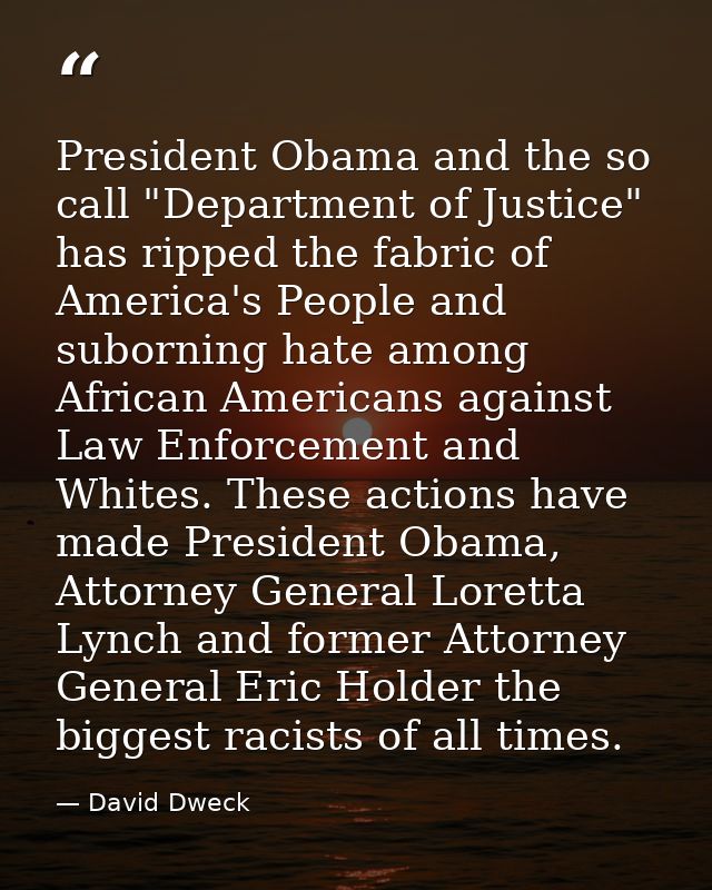 President Obama and the so call "Department of Justice" has ripped the fabric of America's People and suborning hate amo — David Dweck