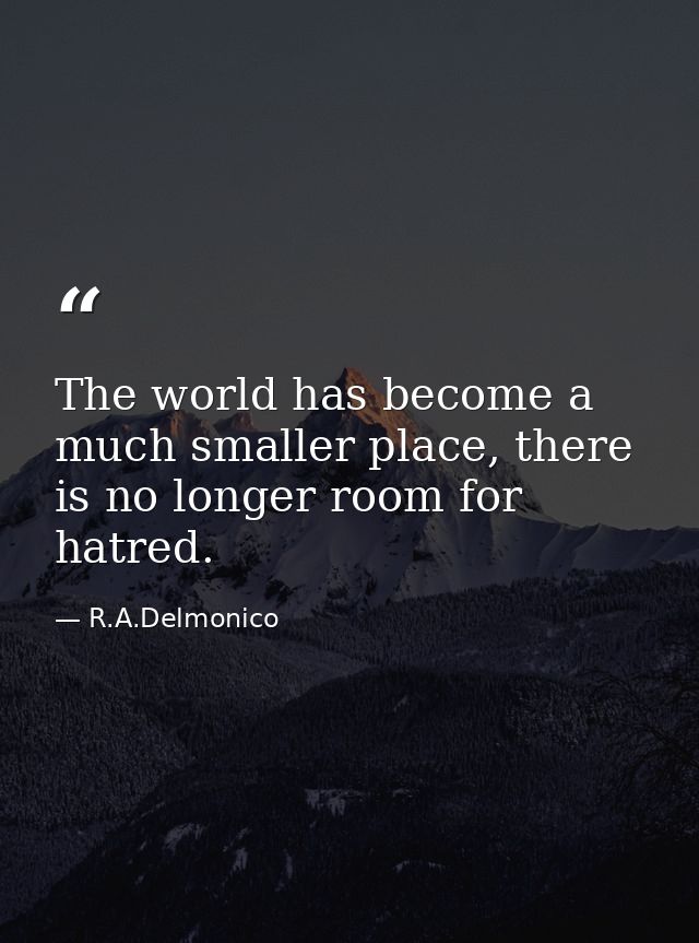 The world has become a much smaller place, there is no longer room for hatred. — R.A.Delmonico