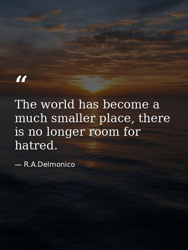 The world has become a much smaller place, there is no longer room for hatred. — R.A.Delmonico
