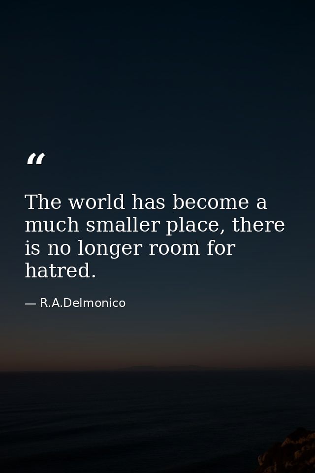 The world has become a much smaller place, there is no longer room for hatred. — R.A.Delmonico