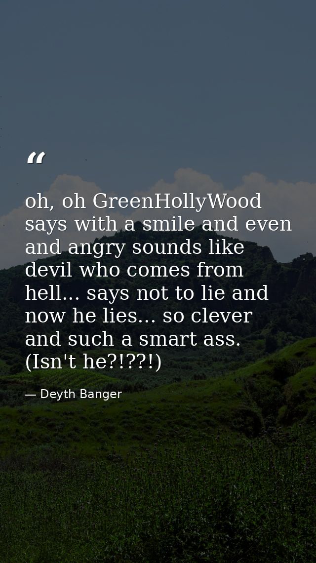 oh, oh GreenHollyWood says with a smile and even and angry sounds like devil who comes from hell... says not to lie and  — Deyth Banger