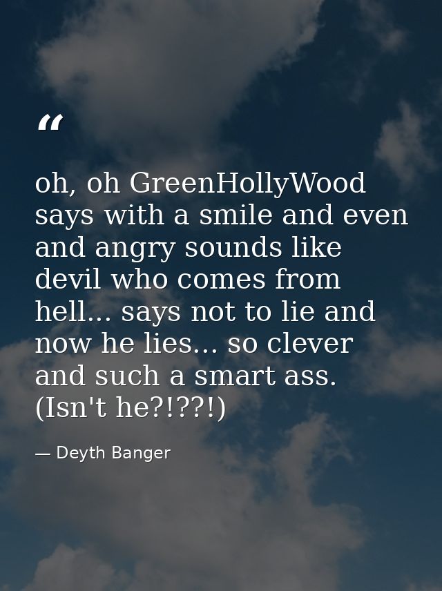 oh, oh GreenHollyWood says with a smile and even and angry sounds like devil who comes from hell... says not to lie and  — Deyth Banger