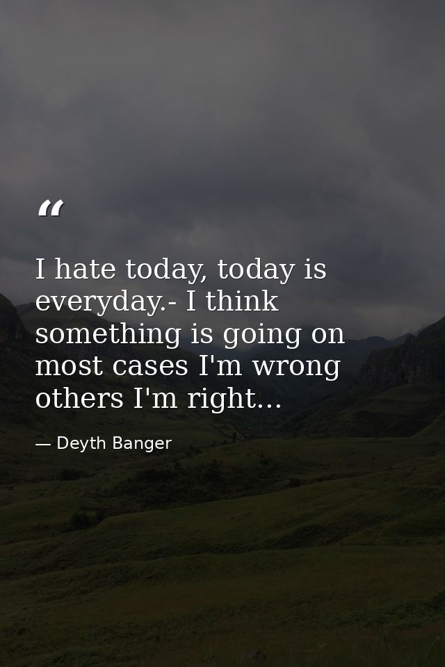 I hate today, today is everyday.- I think something is going on most cases I'm wrong others I'm right... — Deyth Banger