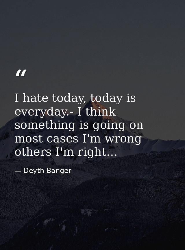 I hate today, today is everyday.- I think something is going on most cases I'm wrong others I'm right... — Deyth Banger