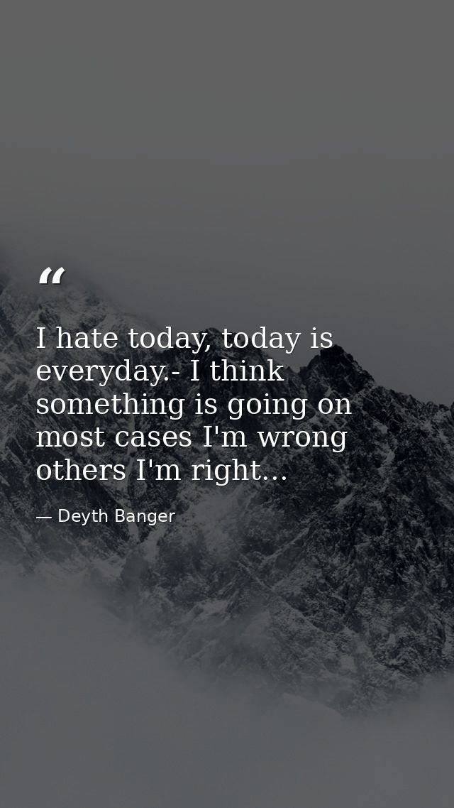 I hate today, today is everyday.- I think something is going on most cases I'm wrong others I'm right... — Deyth Banger