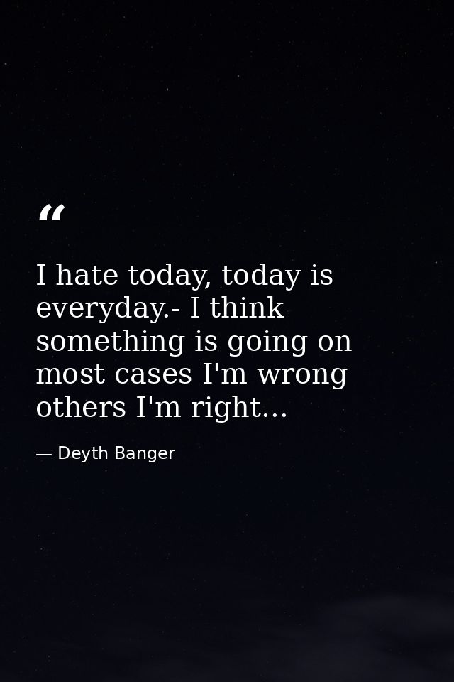 I hate today, today is everyday.- I think something is going on most cases I'm wrong others I'm right... — Deyth Banger