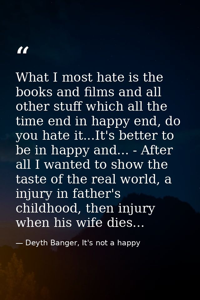 What I most hate is the books and films and all other stuff which all the time end in happy end, do you hate it...It's b — Deyth Banger, It's not a happy