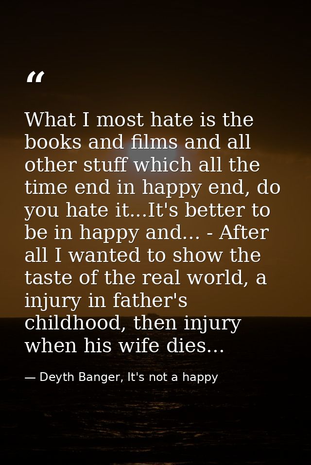 What I most hate is the books and films and all other stuff which all the time end in happy end, do you hate it...It's b — Deyth Banger, It's not a happy
