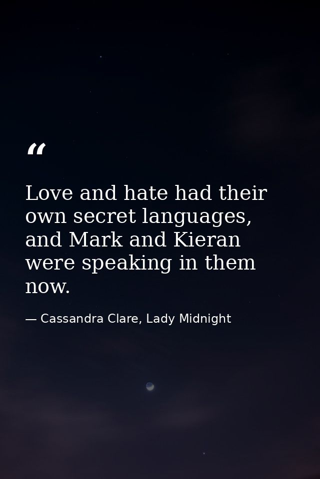 Love and hate had their own secret languages, and Mark and Kieran were speaking in them now. — Cassandra Clare, Lady Midnight