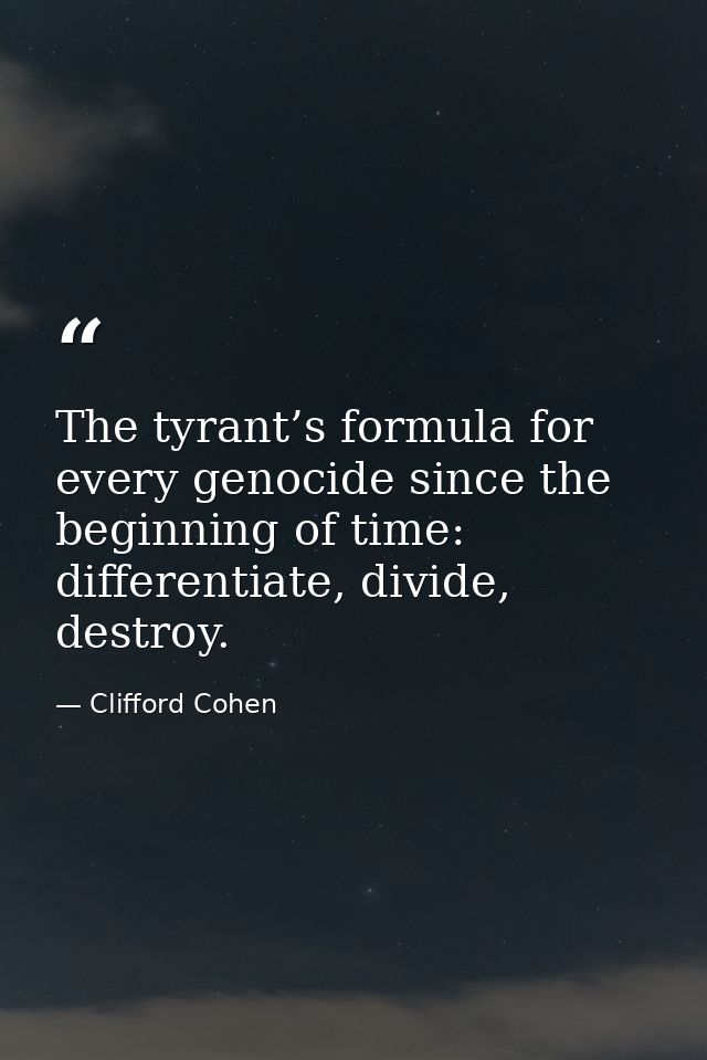 The tyrant’s formula for every genocide since the beginning of time: differentiate, divide, destroy. — Clifford Cohen