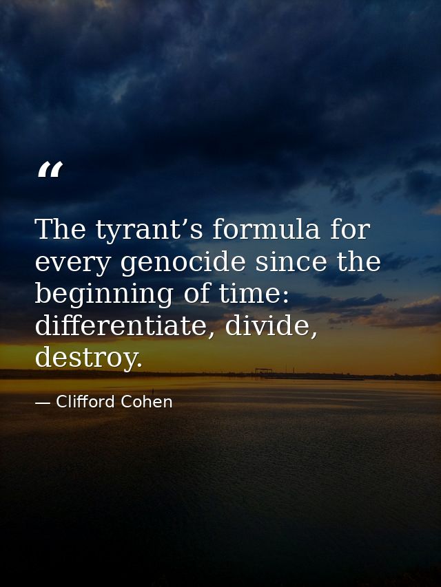 The tyrant’s formula for every genocide since the beginning of time: differentiate, divide, destroy. — Clifford Cohen
