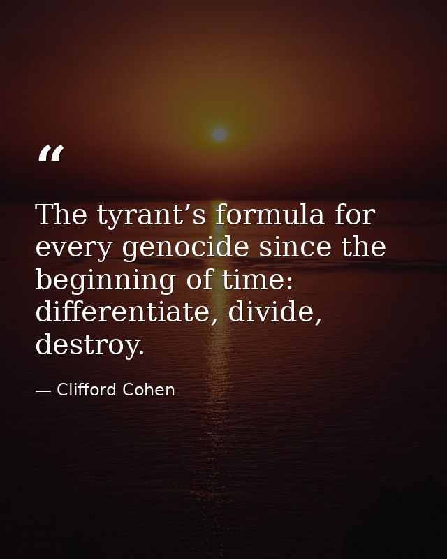 The tyrant’s formula for every genocide since the beginning of time: differentiate, divide, destroy. — Clifford Cohen