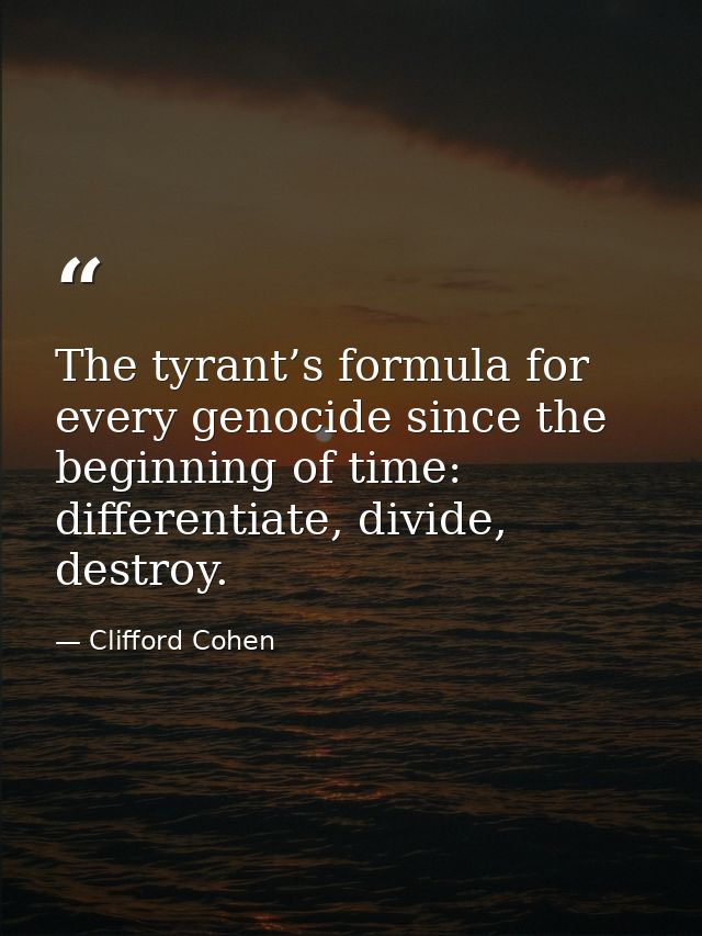 The tyrant’s formula for every genocide since the beginning of time: differentiate, divide, destroy. — Clifford Cohen