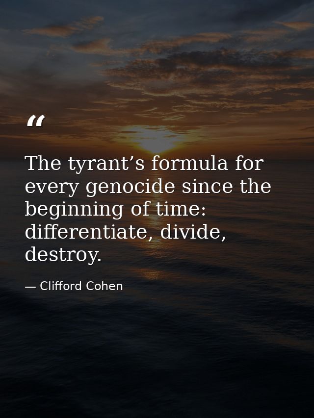 The tyrant’s formula for every genocide since the beginning of time: differentiate, divide, destroy. — Clifford Cohen