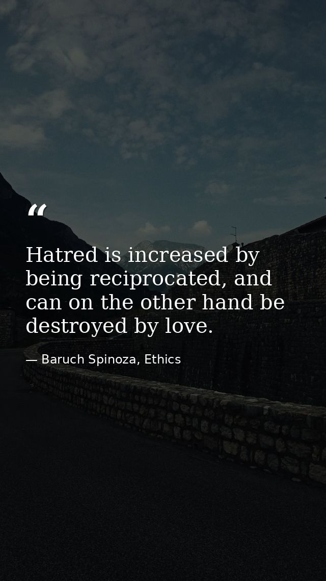 Hatred is increased by being reciprocated, and can on the other hand be destroyed by love. — Baruch Spinoza, Ethics