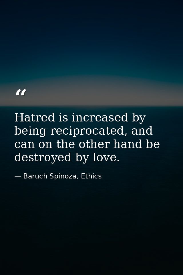 Hatred is increased by being reciprocated, and can on the other hand be destroyed by love. — Baruch Spinoza, Ethics