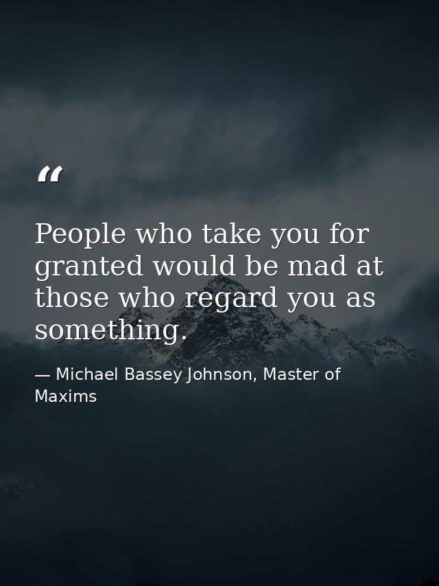 People who take you for granted would be mad at those who regard you as something. — Michael Bassey Johnson, Master of Maxims