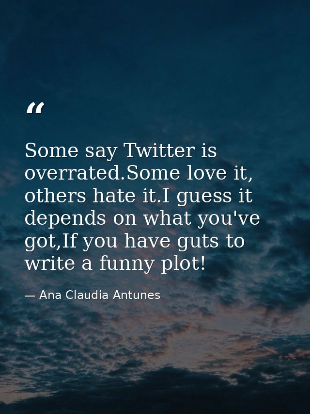 Some say Twitter is overrated.Some love it, others hate it.I guess it depends on what you've got,If you have guts to wri — Ana Claudia Antunes